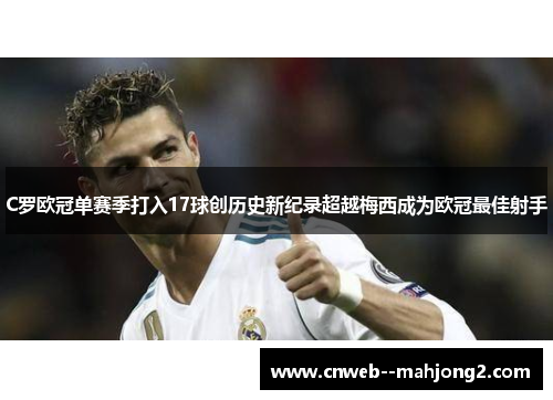 C罗欧冠单赛季打入17球创历史新纪录超越梅西成为欧冠最佳射手