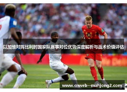 以加维对阵比利时国家队赛事对位优势深度解析与战术价值评估 以加维对阵比利时国家队赛事对位优势深度解析与战术价值评估