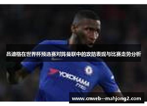 吕迪格在世界杯预选赛对阵曼联中的攻防表现与比赛走势分析 吕迪格在世界杯预选赛对阵曼联中的攻防表现与比赛走势分析