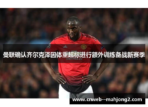 曼联确认齐尔克泽因体重超标进行额外训练备战新赛季