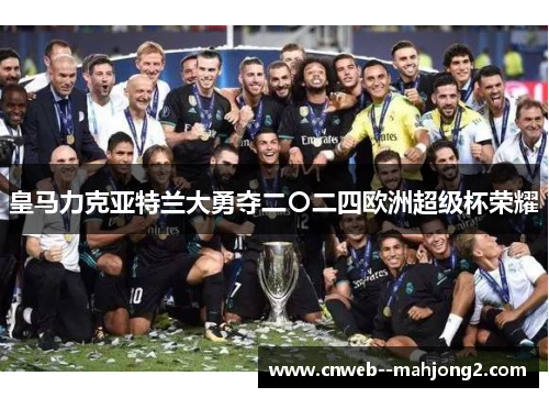 皇马力克亚特兰大勇夺二〇二四欧洲超级杯荣耀 皇马力克亚特兰大勇夺二〇二四欧洲超级杯荣耀