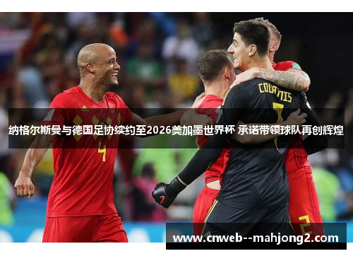 纳格尔斯曼与德国足协续约至2026美加墨世界杯 承诺带领球队再创辉煌 纳格尔斯曼与德国足协续约至2026美加墨世界杯 承诺带领球队再创辉煌