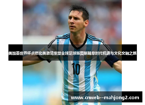 美加墨世界杯点燃北美激情重塑全球足球版图新篇章时代机遇与文化交融之旅