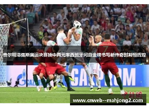 费尔明洛佩斯奥运决赛独中两元率西班牙问鼎金牌书写新传奇时刻恒辉煌