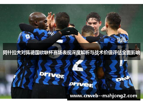 阿什拉夫对阵德国欧联杯赛场表现深度解析与战术价值评估全面影响 阿什拉夫对阵德国欧联杯赛场表现深度解析与战术价值评估全面影响