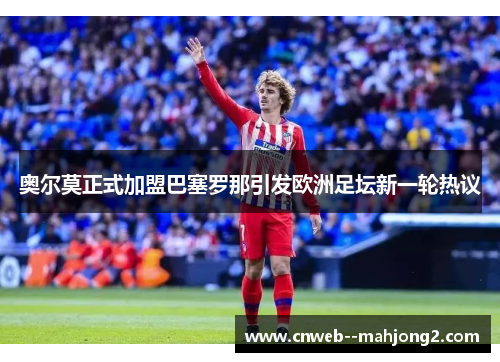 奥尔莫正式加盟巴塞罗那引发欧洲足坛新一轮热议