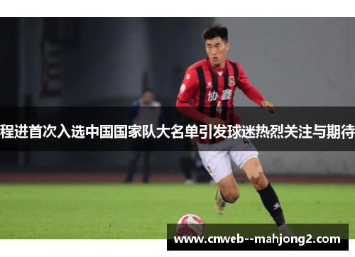 程进首次入选中国国家队大名单引发球迷热烈关注与期待