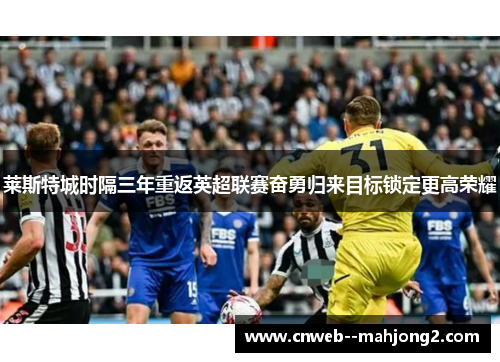 莱斯特城时隔三年重返英超联赛奋勇归来目标锁定更高荣耀