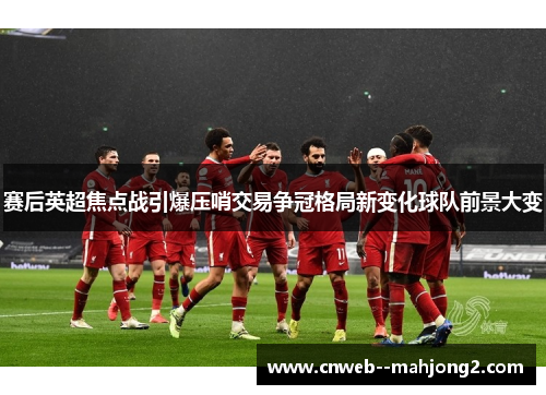 赛后英超焦点战引爆压哨交易争冠格局新变化球队前景大变