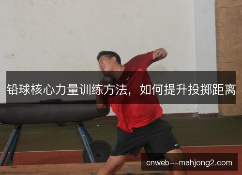 铅球核心力量训练方法，如何提升投掷距离