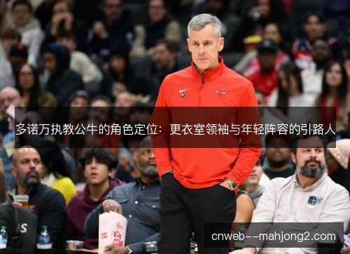 多诺万执教公牛的角色定位:更衣室领袖与年轻阵容的引路人 多诺万执教公牛的角色定位:更衣室领袖与年轻阵容的引路人